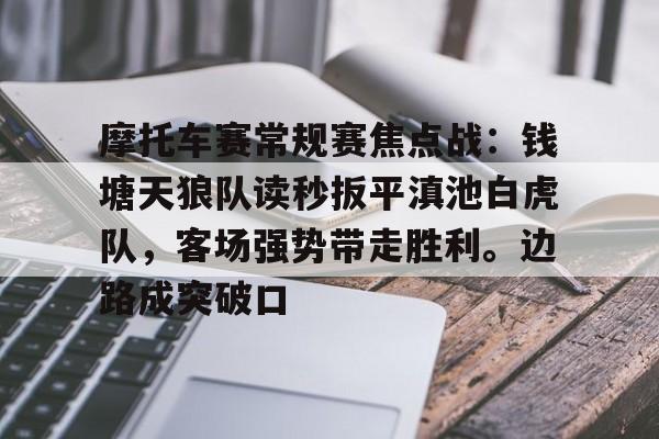 摩托车赛常规赛焦点战：钱塘天狼队读秒扳平滇池白虎队，客场强势带走胜利。边路成突破口